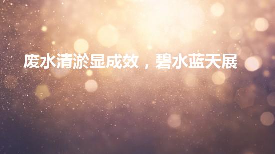 废水清淤显成效，碧水蓝天展新颜