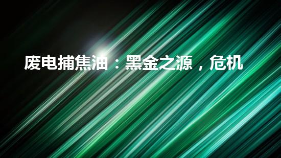 废电捕焦油：黑金之源，危机与奇迹！