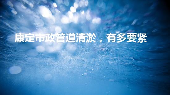 康定市政管道清淤，有多要紧？