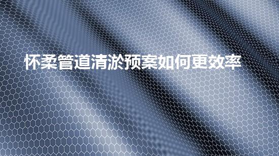 怀柔管道清淤预案如何更效率高？