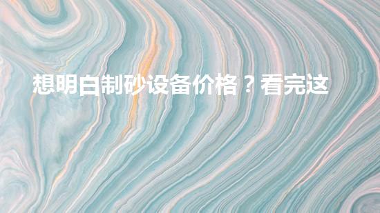 想明白制砂设备价格？看完这篇就明白了！