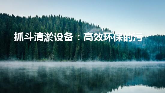 抓斗清淤设备：高效环保的污水处理利器