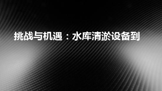 挑战与机遇：水库清淤设备到底有何神秘魔力？