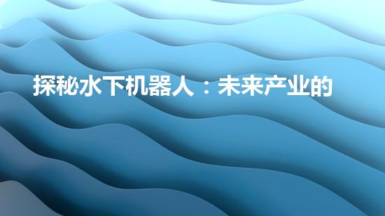 探秘水下机器人：未来产业的黑科技巨头！