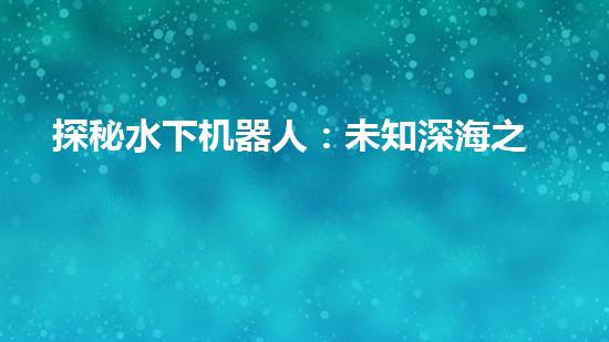 探秘水下机器人：未知深海之谜！