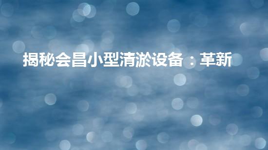 揭秘会昌小型清淤设备：革新科技能否解决河道淤泥难题？