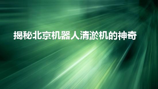 揭秘北京机器人清淤机的神奇原理，你绝对想不到！