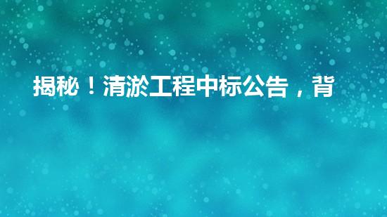 揭秘！清淤工程中标公告，背后隐藏着什么秘密？