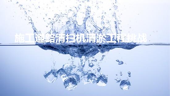 施工道路清扫机清淤工程挑战与应对：创新技术在关键时辰的决定性作用