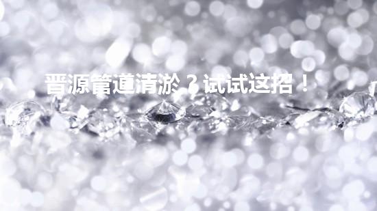 晋源管道清淤？试试这招！