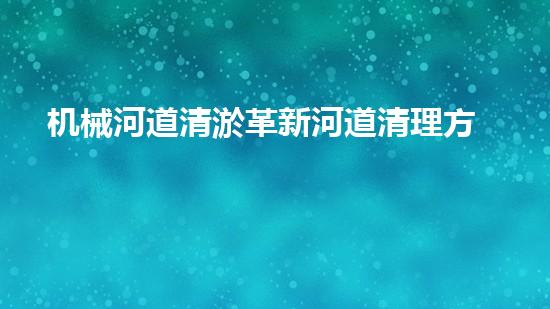 机械河道清淤革新河道清理方法，提升水域环保！