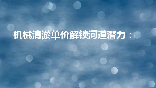 机械清淤单价解锁河道潜力：提升水域生态和城市环境的创新方案！