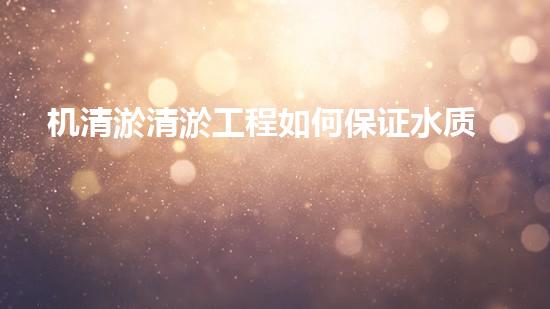 机清淤清淤工程如何保证水质安全？