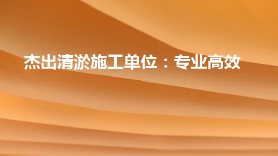 杰出清淤施工单位：专业高效守护水域生态