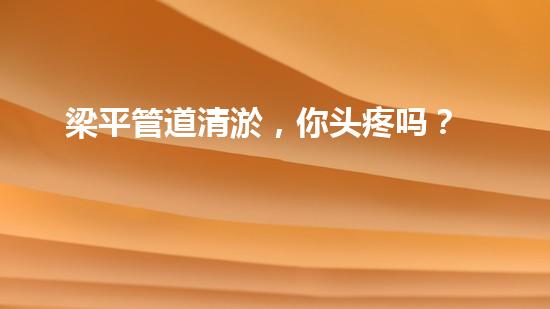 梁平管道清淤，你头疼吗？
