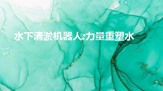 水下清淤机器人:力量重塑水域清洁新纪元