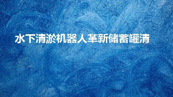 水下清淤机器人革新储蓄罐清洁技术