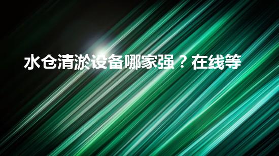 水仓清淤设备哪家强？在线等，挺急的！