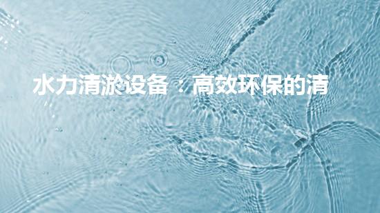 水力清淤设备：高效环保的清洁利器
