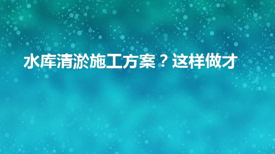 水库清淤施工方案？这样做才靠谱！