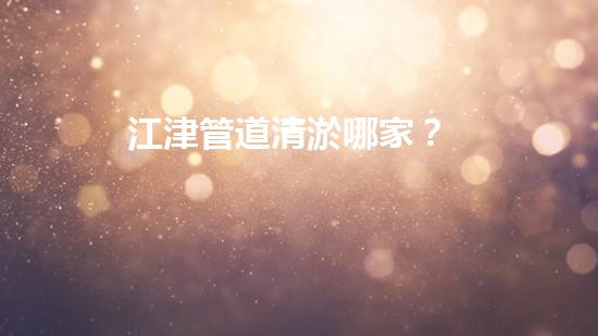 江津管道清淤哪家？