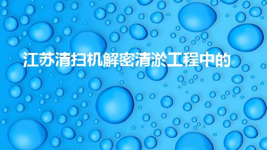江苏清扫机解密清淤工程中的技术突破！