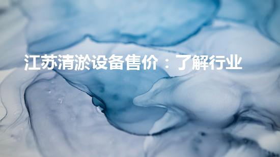 江苏清淤设备售价：了解行业内最新的报价趋势