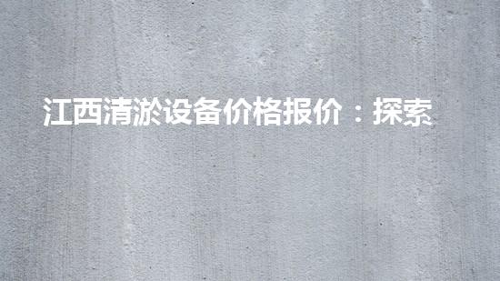 江西清淤设备价格报价：探索性价比最优的选择