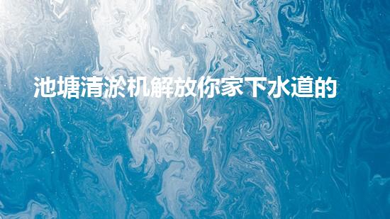 池塘清淤机解放你家下水道的秘密技巧！