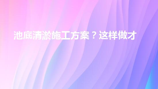 池底清淤施工方案？这样做才有效！