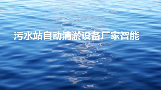 污水站自动清淤设备厂家智能清淤设备如何改变污水处理行业的以后