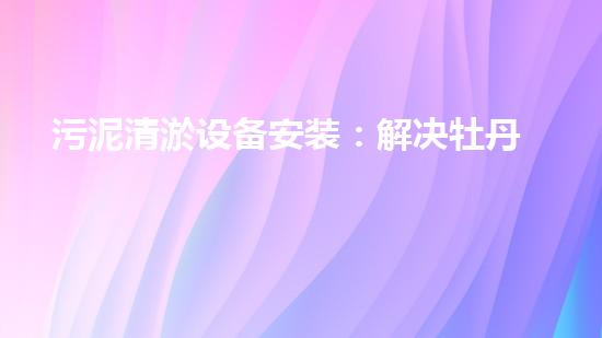 污泥清淤设备安装：解决牡丹江污染之谜！