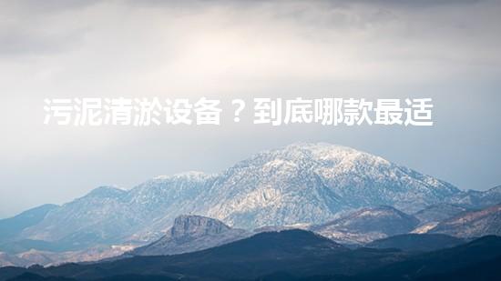 污泥清淤设备？到底哪款最适合你呢！