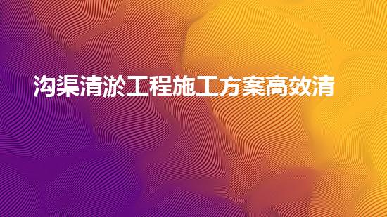 沟渠清淤工程施工方案高效清淤技术：的革新，你预备好了吗？