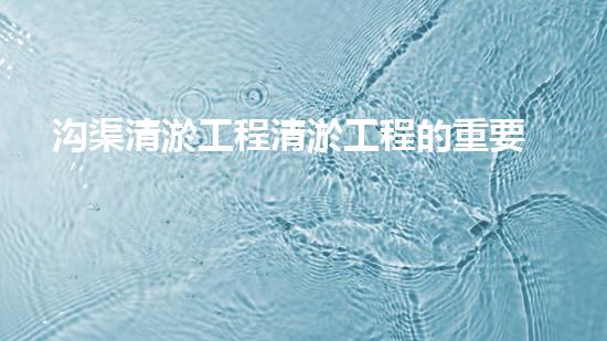 沟渠清淤工程清淤工程的重要性与挑战你明白多少？