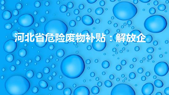 河北省危险废物补贴：解放企业压力，环保事业谁来买单？