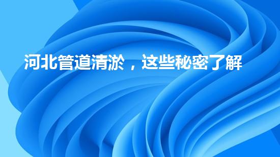河北管道清淤，这些秘密了解吗？
