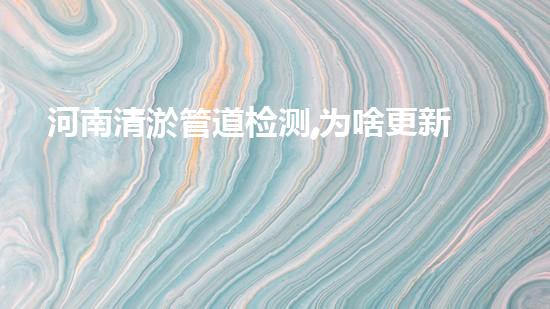 河南清淤管道检测,为啥更新这么快!