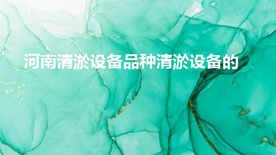 河南清淤设备品种清淤设备的多样选择与应用探秘！