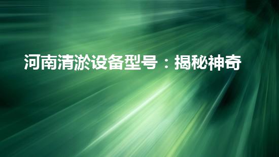 河南清淤设备型号：揭秘神奇装置，轻松解决河道淤泥难题！