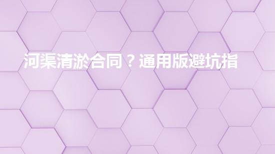 河渠清淤合同？通用版避坑指南！