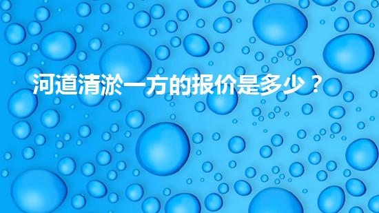 河道清淤一方的报价是多少？如何确定清淤费用？