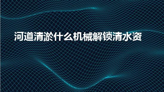 河道清淤什么机械解锁清水资源的创新方案，你知道吗？