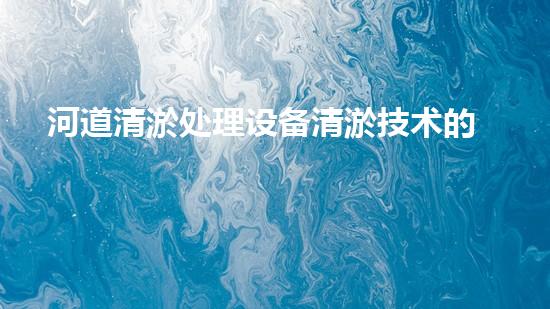 河道清淤处理设备清淤技术的未来趋势与挑战您准备好迎接了吗！