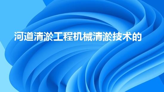 河道清淤工程机械清淤技术的新突破如何改变水域环境？探秘未来的生态保护之路！