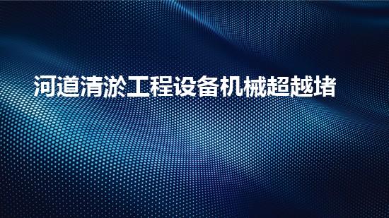 河道清淤工程设备机械超越堵塞：如何让水流更畅？