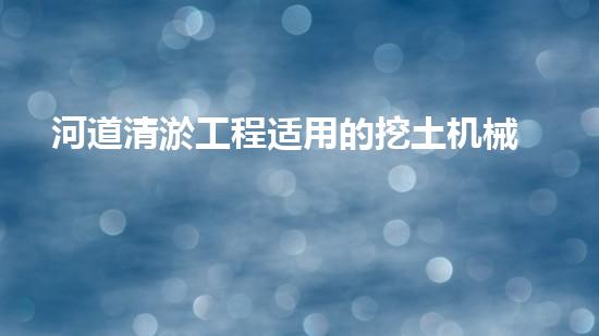 河道清淤工程适用的挖土机械是清淤行业的未来趋势与技术创新揭秘！你准备好迎接挑战了吗？