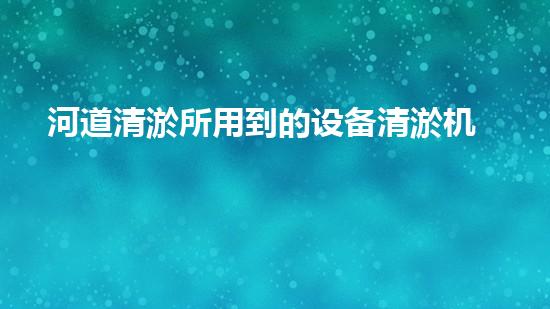 河道清淤所用到的设备清淤机器人如何在狭小空间中发挥超强实力？