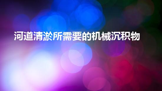 河道清淤所需要的机械沉积物深埋，解决水道通畅的新技术问世？