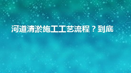 河道清淤施工工艺流程？到底怎么做才好呢！